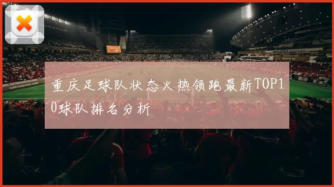 重庆足球队状态火热领跑最新TOP10球队排名分析