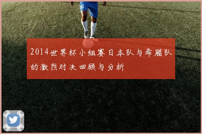 2014世界杯小组赛日本队与希腊队的激烈对决回顾与分析