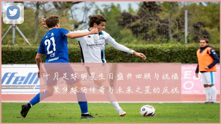 十月足球明星生日盛典回顾与祝福，聚焦球场传奇与未来之星的庆祝时刻