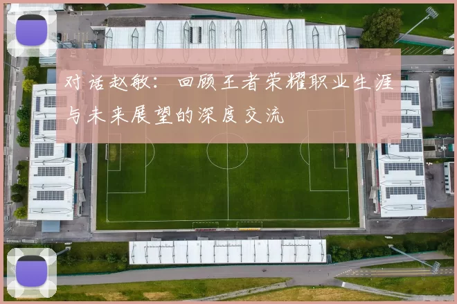 对话赵敏：回顾王者荣耀职业生涯与未来展望的深度交流