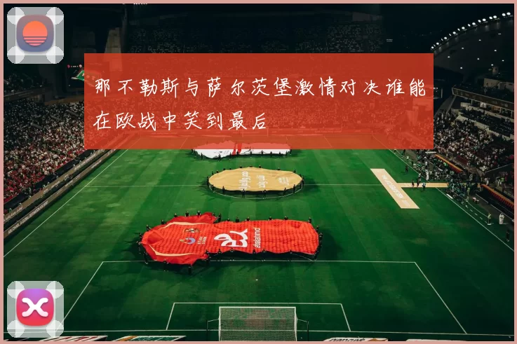 那不勒斯与萨尔茨堡激情对决谁能在欧战中笑到最后