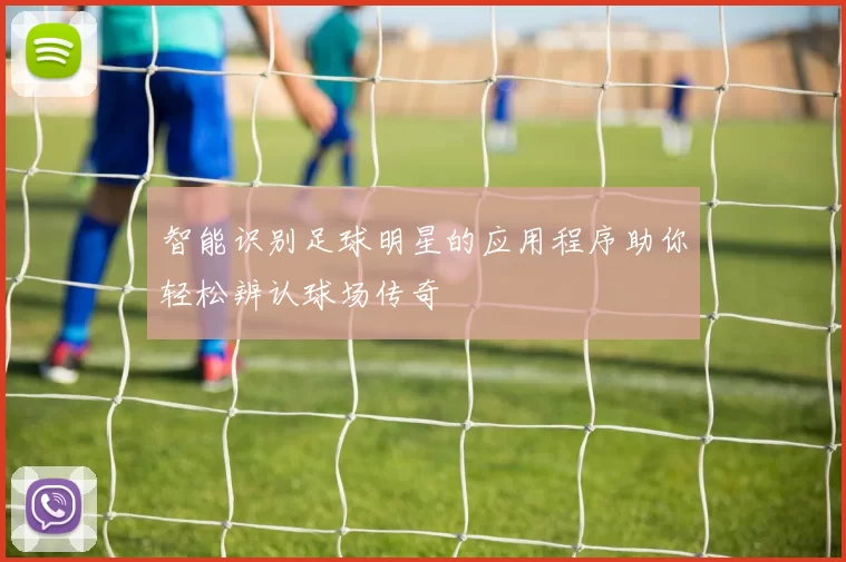 智能识别足球明星的应用程序助你轻松辨认球场传奇