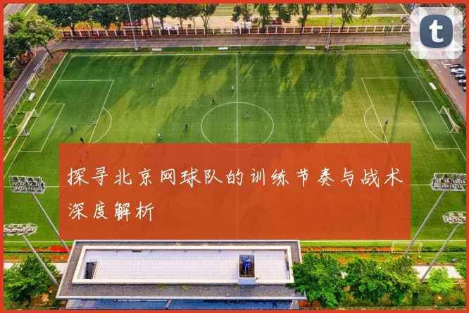 探寻北京网球队的训练节奏与战术深度解析