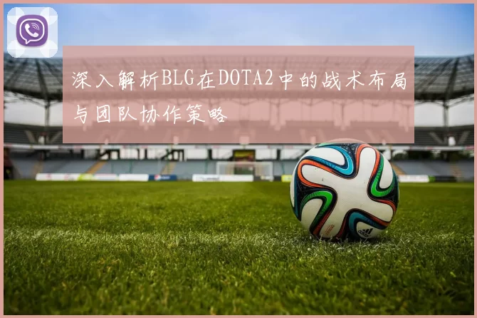 深入解析BLG在DOTA2中的战术布局与团队协作策略