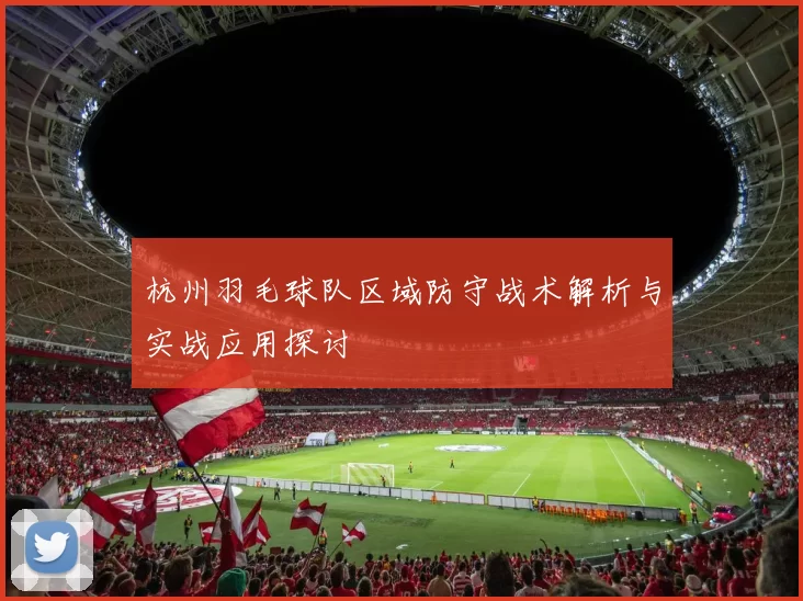 杭州羽毛球队区域防守战术解析与实战应用探讨