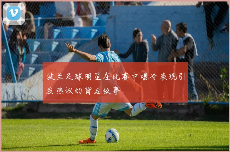 波兰足球明星在比赛中爆冷表现引发热议的背后故事