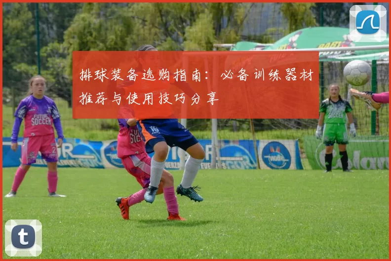 排球装备选购指南：必备训练器材推荐与使用技巧分享