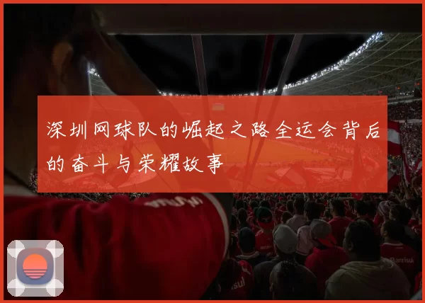 深圳网球队的崛起之路全运会背后的奋斗与荣耀故事