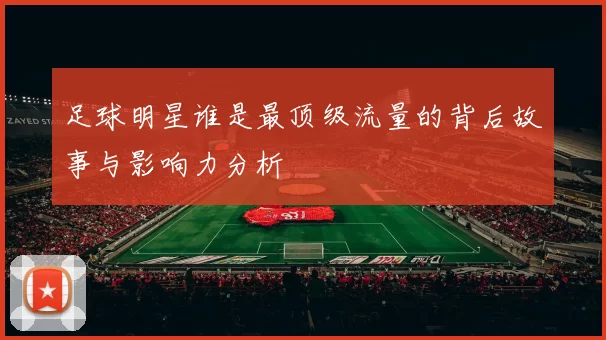 足球明星谁是最顶级流量的背后故事与影响力分析