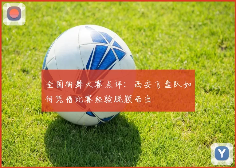全国街舞大赛点评：西安飞盘队如何凭借比赛经验脱颖而出