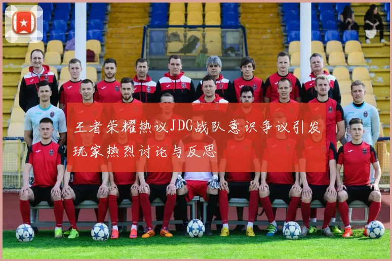 王者荣耀热议JDG战队意识争议引发玩家热烈讨论与反思