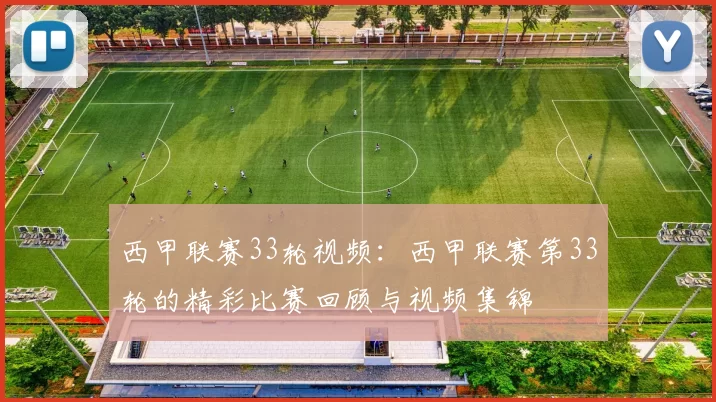 西甲联赛33轮视频：西甲联赛第33轮的精彩比赛回顾与视频集锦
