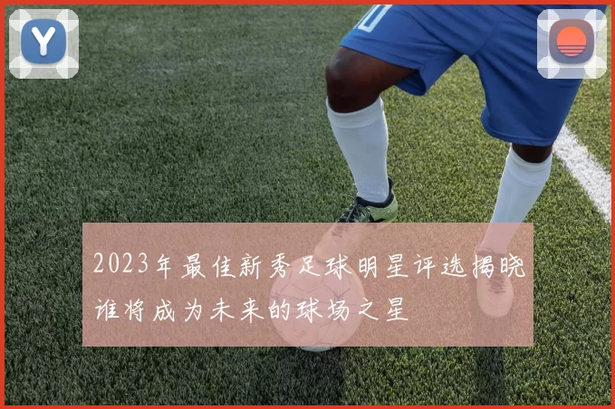 2023年最佳新秀足球明星评选揭晓谁将成为未来的球场之星