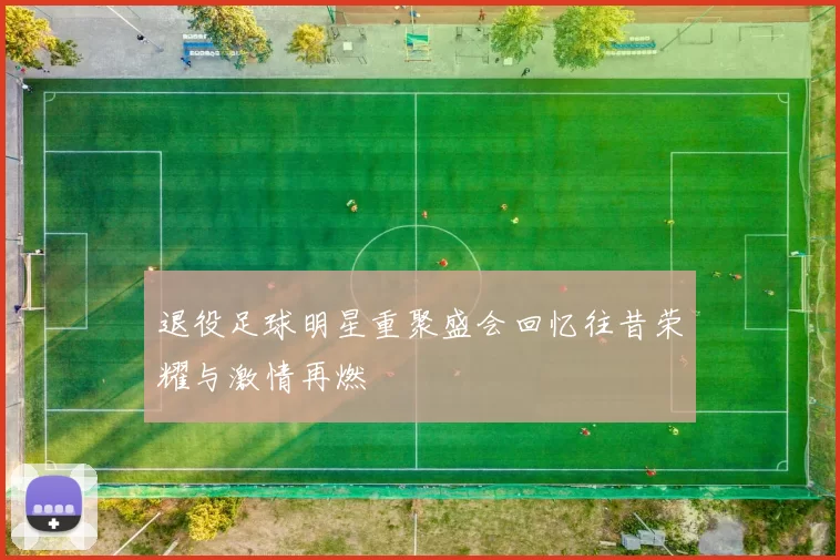 退役足球明星重聚盛会回忆往昔荣耀与激情再燃