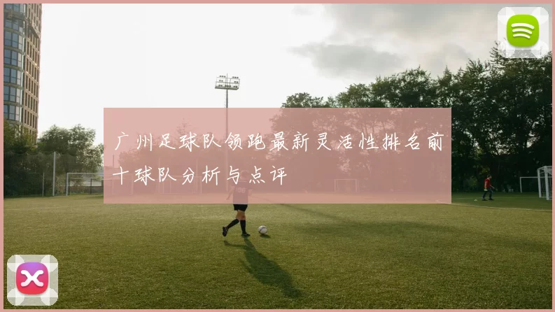 广州足球队领跑最新灵活性排名前十球队分析与点评
