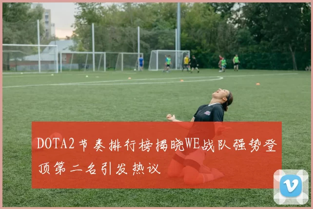DOTA2节奏排行榜揭晓WE战队强势登顶第二名引发热议