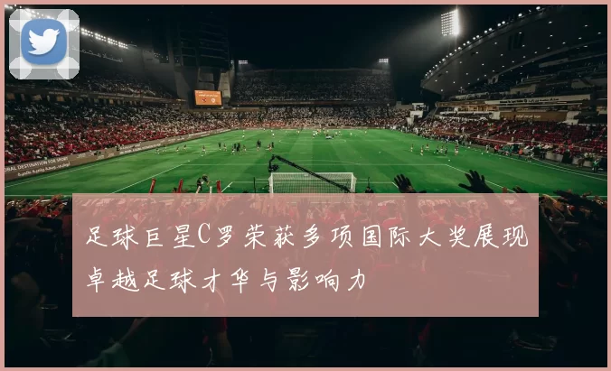 足球巨星C罗荣获多项国际大奖展现卓越足球才华与影响力