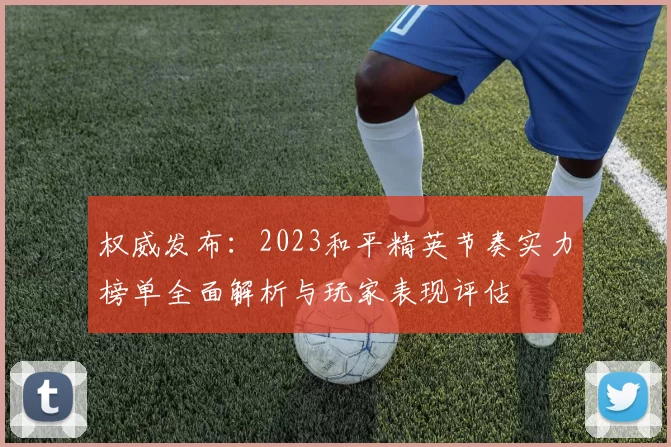 权威发布：2023和平精英节奏实力榜单全面解析与玩家表现评估