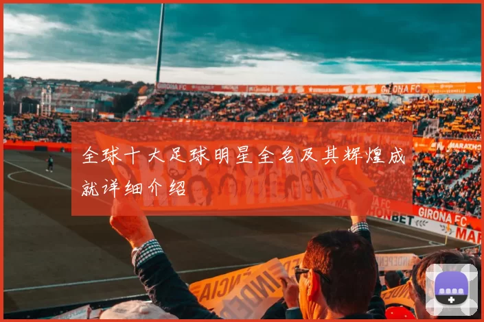 全球十大足球明星全名及其辉煌成就详细介绍