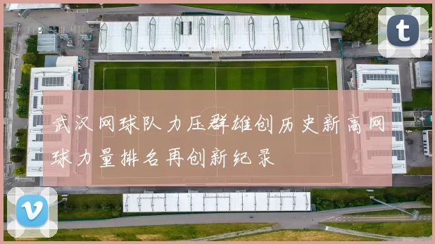 武汉网球队力压群雄创历史新高网球力量排名再创新纪录