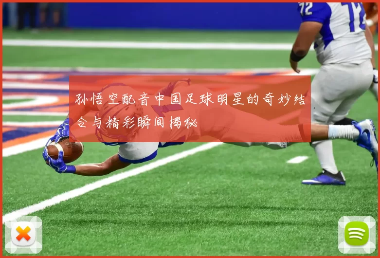 孙悟空配音中国足球明星的奇妙结合与精彩瞬间揭秘