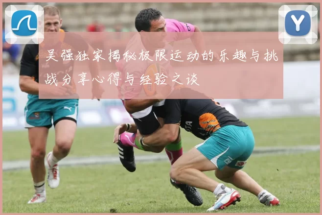 吴强独家揭秘极限运动的乐趣与挑战分享心得与经验之谈