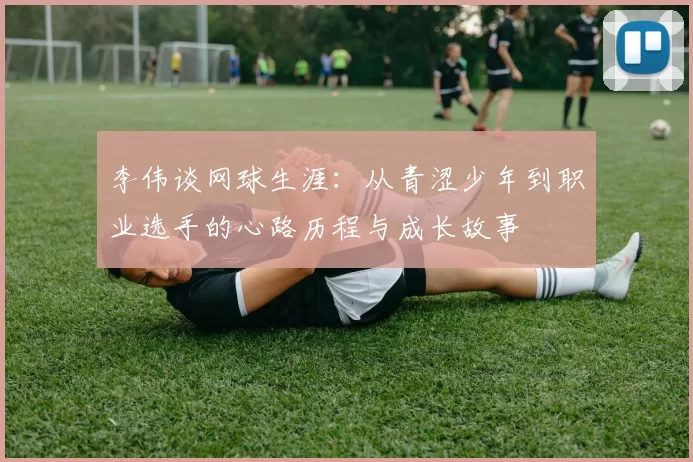 李伟谈网球生涯：从青涩少年到职业选手的心路历程与成长故事
