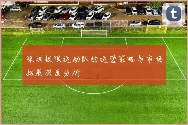 深圳极限运动队的运营策略与市场拓展深度分析