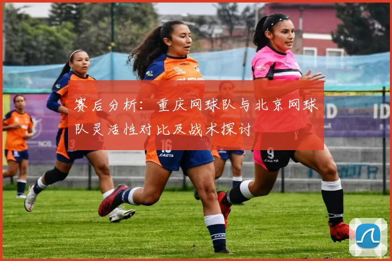 赛后分析：重庆网球队与北京网球队灵活性对比及战术探讨