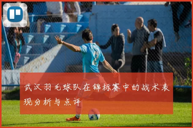 武汉羽毛球队在锦标赛中的战术表现分析与点评