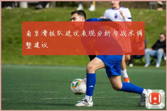 南京滑板队进攻表现分析与战术调整建议