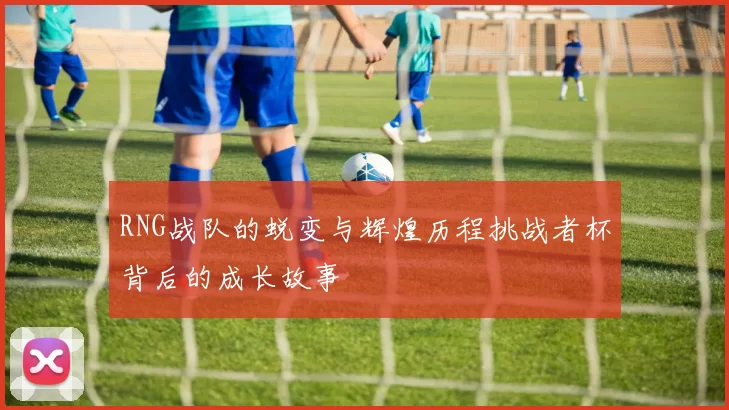 RNG战队的蜕变与辉煌历程挑战者杯背后的成长故事