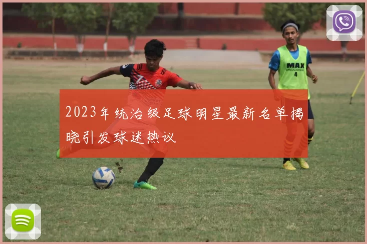 2023年统治级足球明星最新名单揭晓引发球迷热议