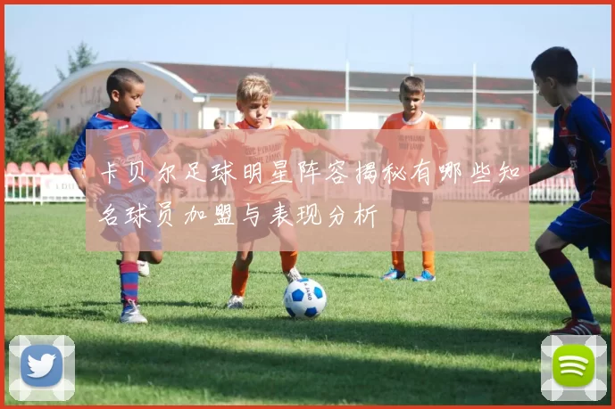 卡贝尔足球明星阵容揭秘有哪些知名球员加盟与表现分析