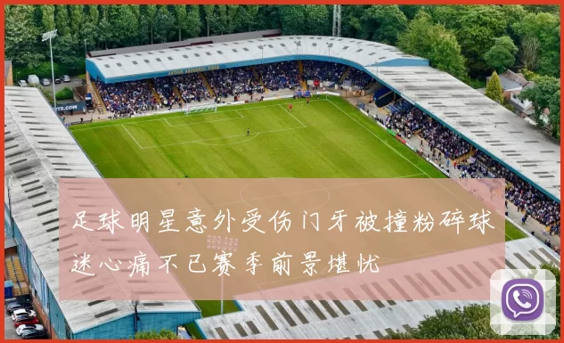 足球明星意外受伤门牙被撞粉碎球迷心痛不已赛季前景堪忧