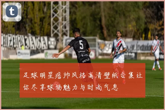足球明星痞帅风格高清壁纸合集让你尽享球场魅力与时尚气息