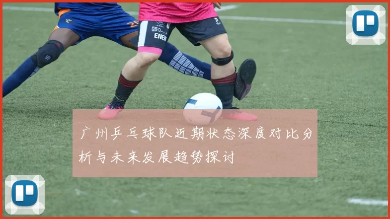 广州乒乓球队近期状态深度对比分析与未来发展趋势探讨