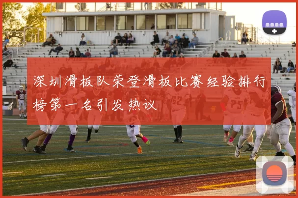 深圳滑板队荣登滑板比赛经验排行榜第一名引发热议