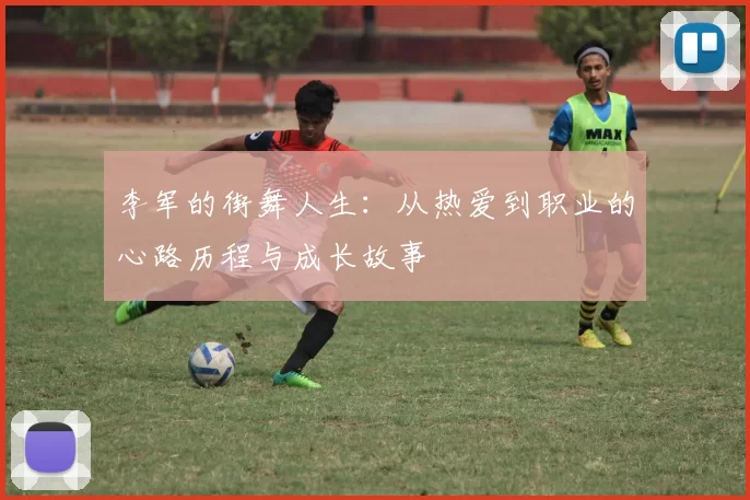 李军的街舞人生：从热爱到职业的心路历程与成长故事