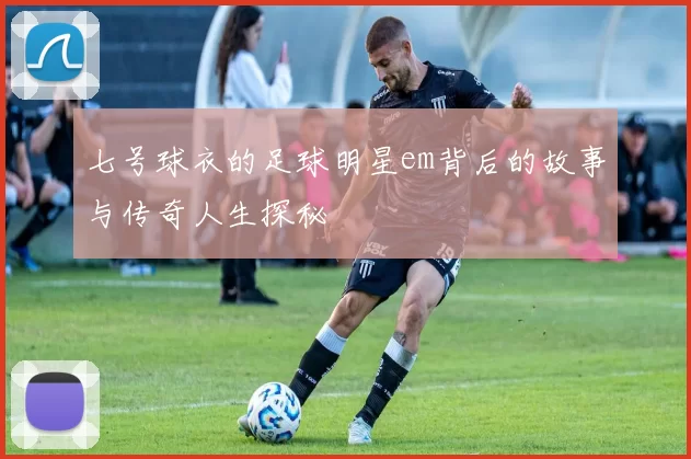 七号球衣的足球明星em背后的故事与传奇人生探秘