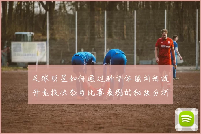 足球明星如何通过科学体能训练提升竞技状态与比赛表现的秘诀分析
