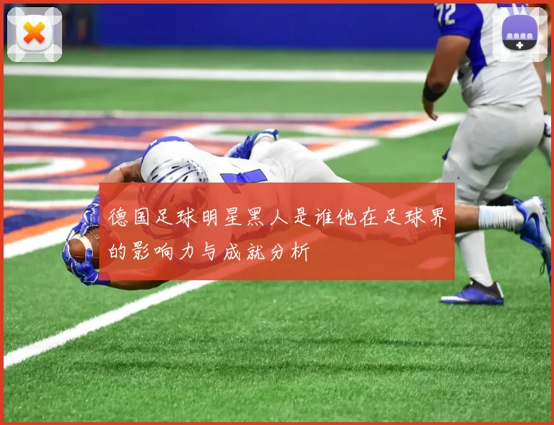 德国足球明星黑人是谁他在足球界的影响力与成就分析