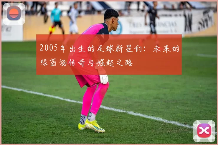 2005年出生的足球新星们：未来的绿茵场传奇与崛起之路
