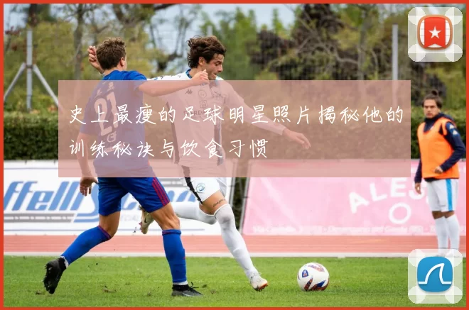 史上最瘦的足球明星照片揭秘他的训练秘诀与饮食习惯