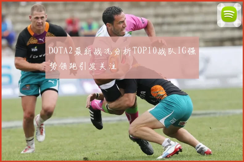 DOTA2最新战况分析TOP10战队IG强势领跑引发关注