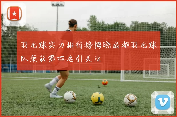 羽毛球实力排行榜揭晓成都羽毛球队荣获第四名引关注