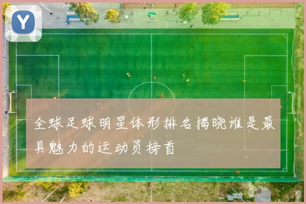 全球足球明星体形排名揭晓谁是最具魅力的运动员榜首