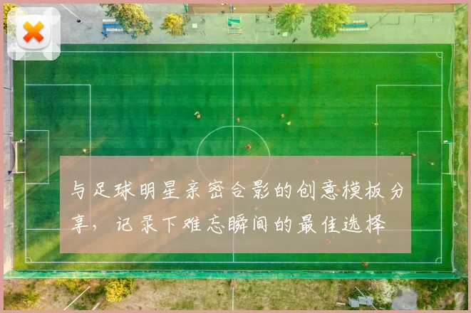 与足球明星亲密合影的创意模板分享，记录下难忘瞬间的最佳选择