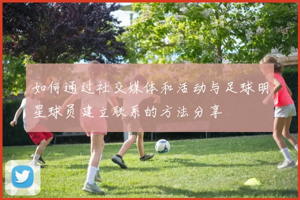 如何通过社交媒体和活动与足球明星球员建立联系的方法分享