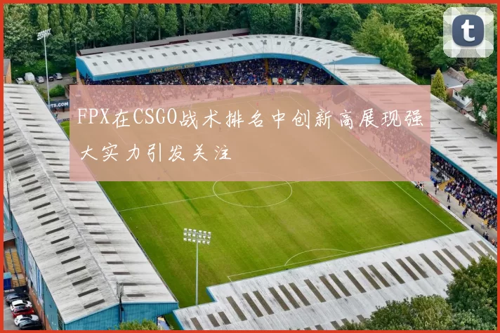FPX在CSGO战术排名中创新高展现强大实力引发关注